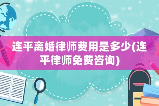 連平離婚律師費(fèi)用是多少(連平律師免費(fèi)咨詢)