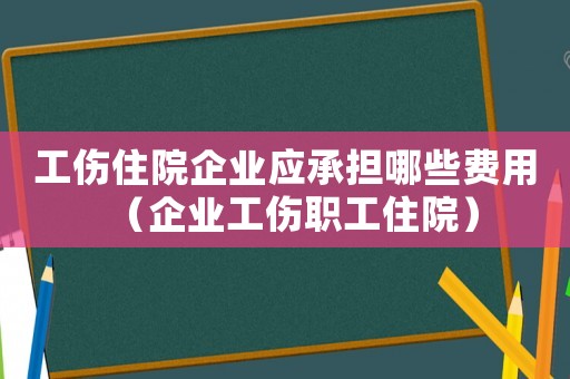 工傷住院企業(yè)應(yīng)承擔(dān)哪些費(fèi)用（企業(yè)工傷職工住院）