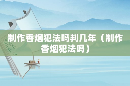 制作香煙犯法嗎判幾年（制作香煙犯法嗎）