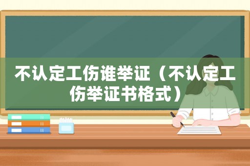 不認定工傷誰舉證（不認定工傷舉證書格式）