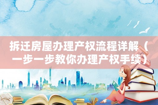 拆遷房屋辦理產(chǎn)權(quán)流程詳解（一步一步教你辦理產(chǎn)權(quán)手續(xù)）