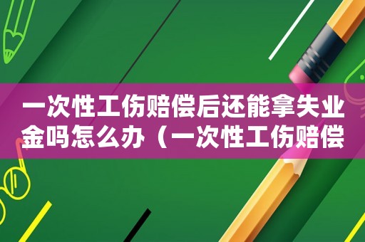 一次性工傷賠償后還能拿失業金嗎怎么辦（一次性工傷賠償后還能拿失業金嗎）
