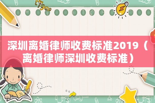 深圳離婚律師收費標準2019（離婚律師深圳收費標準）