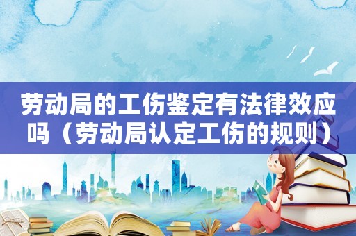 勞動局的工傷鑒定有法律效應嗎（勞動局認定工傷的規則）