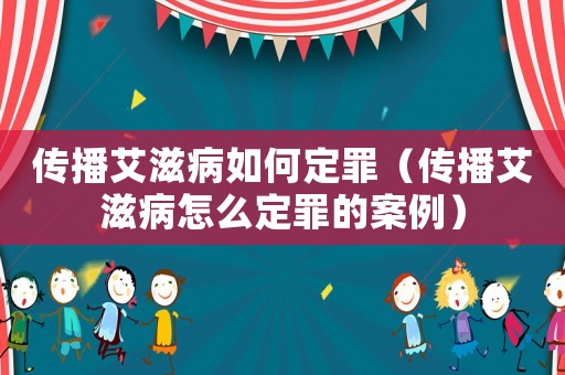 傳播艾滋病如何定罪（傳播艾滋病怎么定罪的案例）