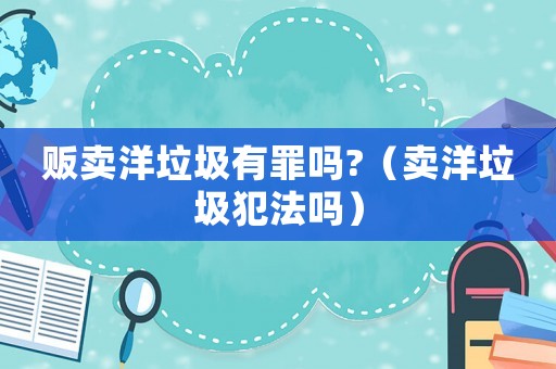 販賣洋垃圾有罪嗎?（賣洋垃圾犯法嗎）