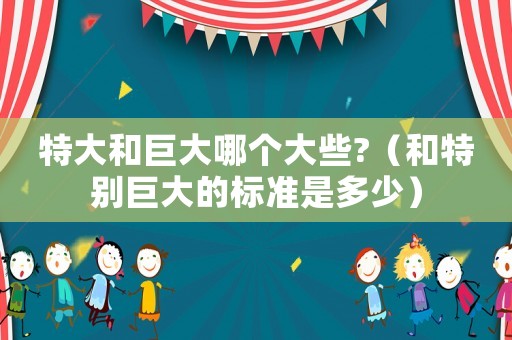 特大和巨大哪個大些?（和特別巨大的標準是多少）