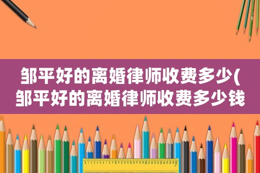 鄒平好的離婚律師收費(fèi)多少(鄒平好的離婚律師收費(fèi)多少錢)