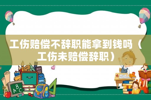 工傷賠償不辭職能拿到錢嗎（工傷未賠償辭職）