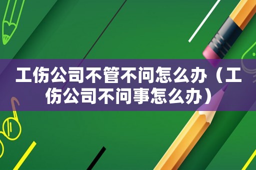 工傷公司不管不問怎么辦（工傷公司不問事怎么辦）