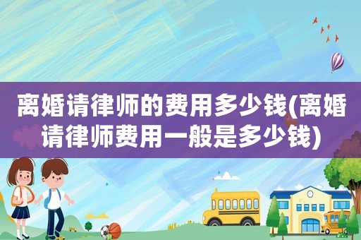 離婚請律師的費用多少錢(離婚請律師費用一般是多少錢)