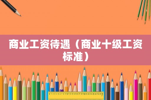 商業工資待遇（商業十級工資標準）