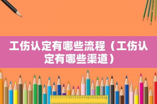 工傷認定有哪些流程（工傷認定有哪些渠道）