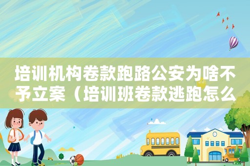 培訓機構卷款跑路公安為啥不予立案（培訓班卷款逃跑怎么定罪）