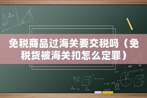 免稅商品過海關(guān)要交稅嗎（免稅貨被海關(guān)扣怎么定罪）