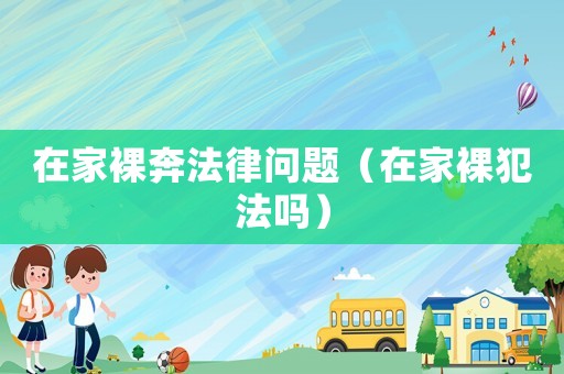 在家裸奔法律問題（在家裸犯法嗎）