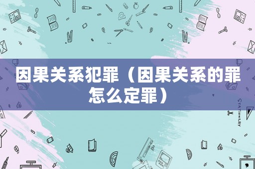 因果關系犯罪（因果關系的罪怎么定罪）