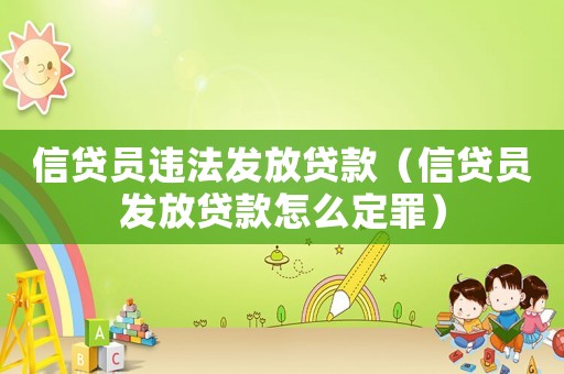 信貸員違法發(fā)放貸款（信貸員發(fā)放貸款怎么定罪）