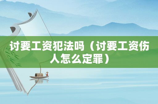討要工資犯法嗎（討要工資傷人怎么定罪）
