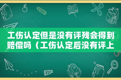 工傷認定但是沒有評殘會得到賠償嗎（工傷認定后沒有評上傷殘等級如何）