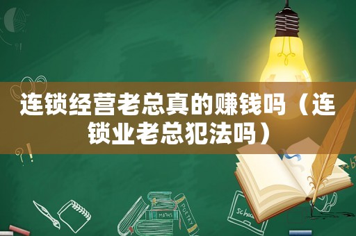 連鎖經營老總真的賺錢嗎（連鎖業老總犯法嗎）