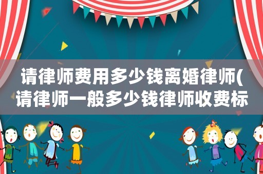 請律師費用多少錢離婚律師(請律師一般多少錢律師收費標準離婚)
