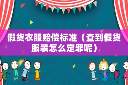 假貨衣服賠償標準（查到假貨服裝怎么定罪呢）