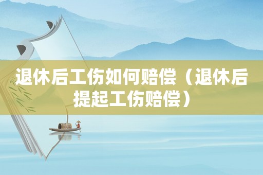退休后工傷如何賠償（退休后提起工傷賠償）