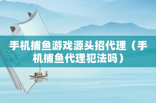 手機捕魚游戲源頭招代理（手機捕魚代理犯法嗎）