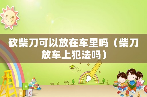砍柴刀可以放在車里嗎（柴刀放車上犯法嗎）