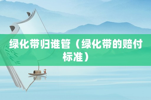 綠化帶歸誰管（綠化帶的賠付標準）