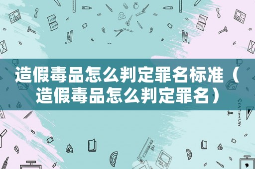 造假毒品怎么判定罪名標(biāo)準(zhǔn)（造假毒品怎么判定罪名）