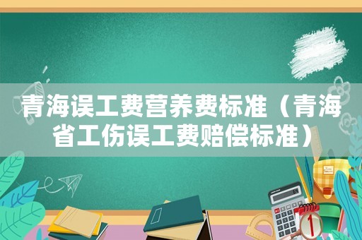 青海誤工費營養費標準（青海省工傷誤工費賠償標準）