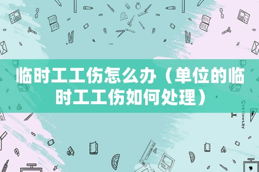 臨時工工傷怎么辦（單位的臨時工工傷如何處理）