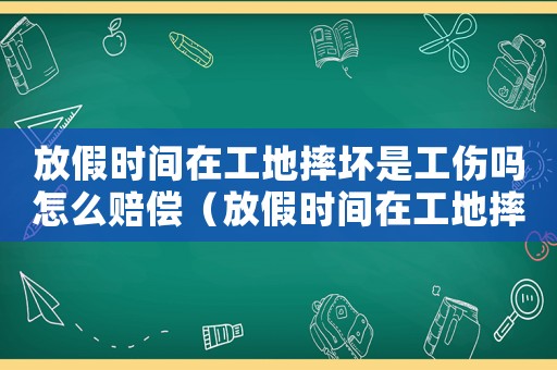 放假時間在工地摔壞是工傷嗎怎么賠償（放假時間在工地摔壞是工傷嗎）