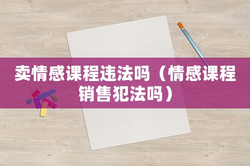 賣情感課程違法嗎（情感課程銷售犯法嗎）