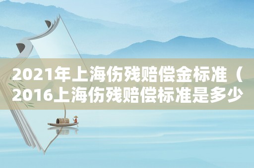2021年上海傷殘賠償金標(biāo)準(zhǔn)（2016上海傷殘賠償標(biāo)準(zhǔn)是多少）