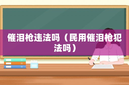 催淚槍違法嗎（民用催淚槍犯法嗎）