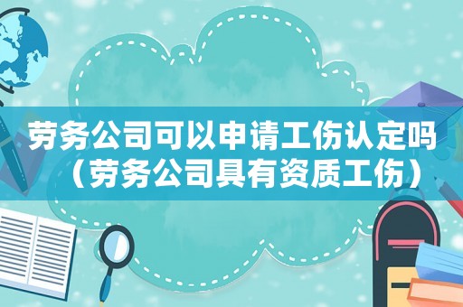 勞務公司可以申請工傷認定嗎（勞務公司具有資質工傷）