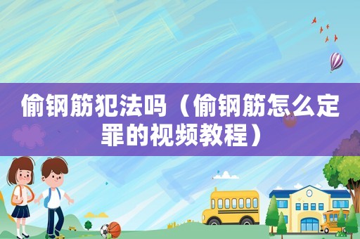 偷鋼筋犯法嗎（偷鋼筋怎么定罪的視頻教程）