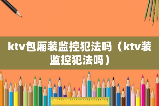 ktv包廂裝監控犯法嗎（ktv裝監控犯法嗎）