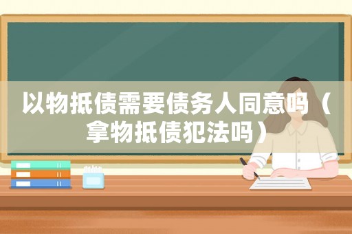 以物抵債需要債務(wù)人同意嗎（拿物抵債犯法嗎）