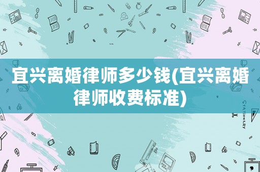 宜興離婚律師多少錢(宜興離婚律師收費標準)