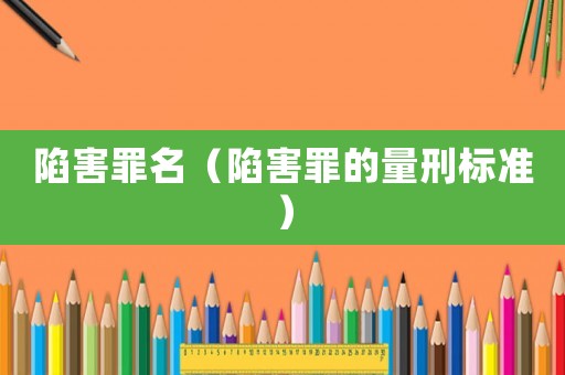 陷害罪名（陷害罪的量刑標(biāo)準(zhǔn)）