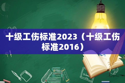 十級工傷標準2023（十級工傷標準2016）