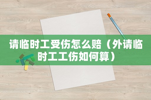 請臨時工受傷怎么賠（外請臨時工工傷如何算）