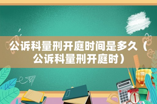 公訴科量刑開庭時間是多久（公訴科量刑開庭時）