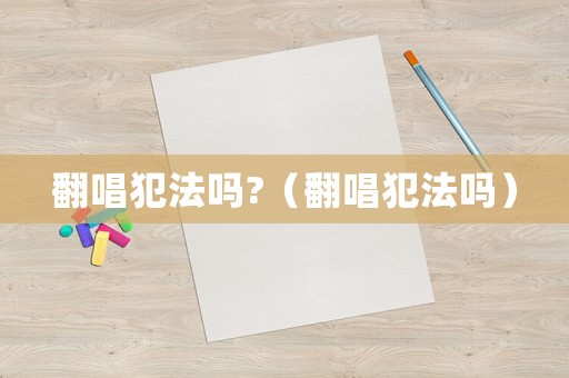 翻唱犯法嗎?（翻唱犯法嗎）