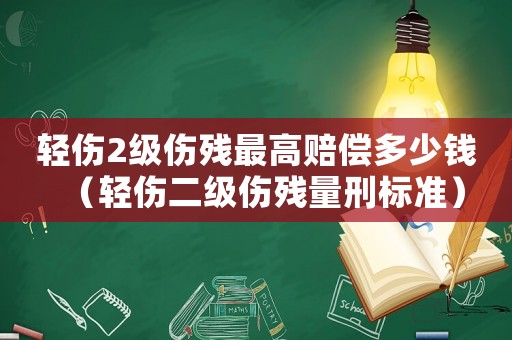 輕傷2級傷殘最高賠償多少錢（輕傷二級傷殘量刑標準）