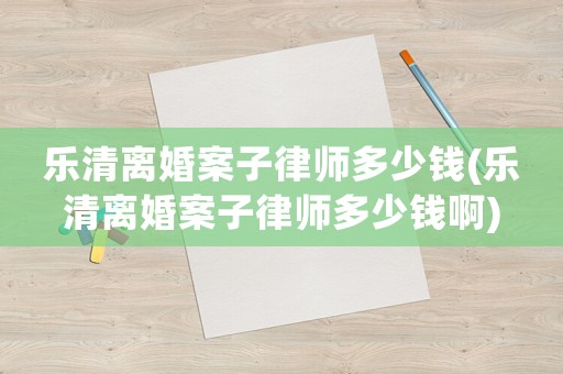 樂清離婚案子律師多少錢(樂清離婚案子律師多少錢啊)